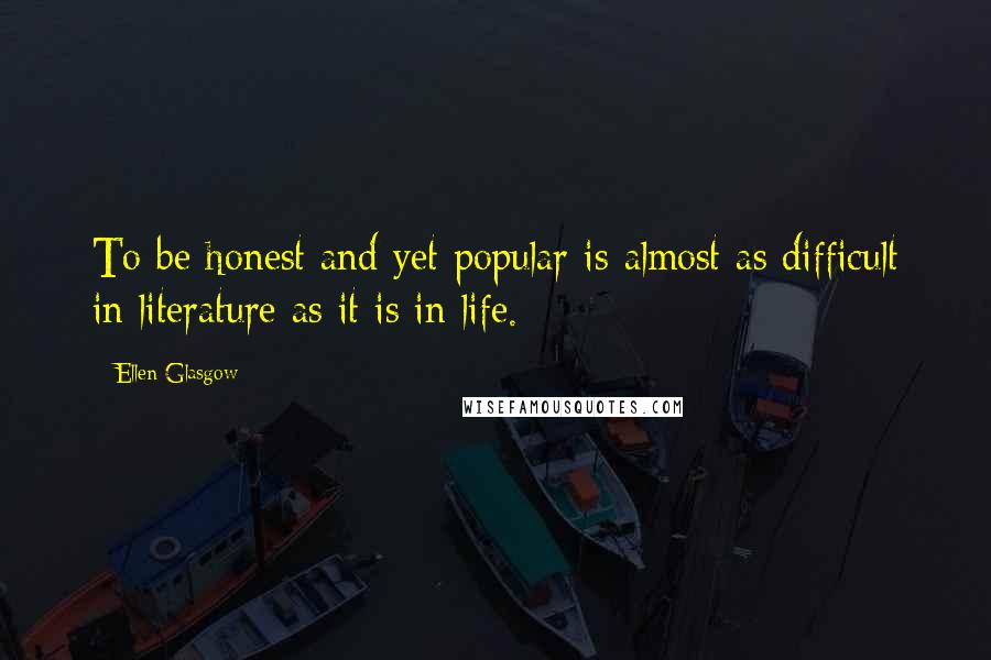 Ellen Glasgow Quotes: To be honest and yet popular is almost as difficult in literature as it is in life.