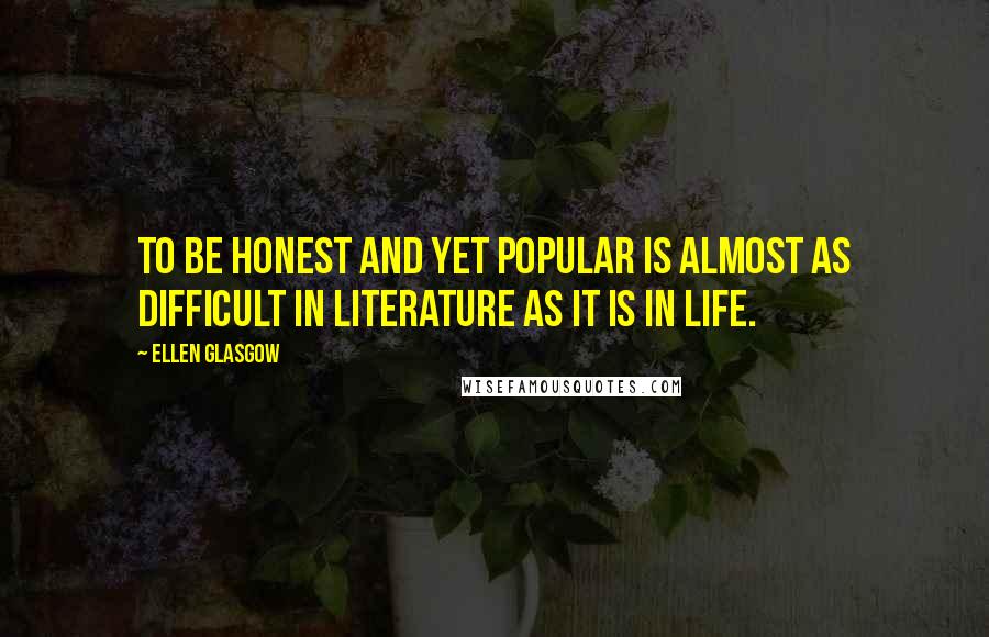 Ellen Glasgow Quotes: To be honest and yet popular is almost as difficult in literature as it is in life.