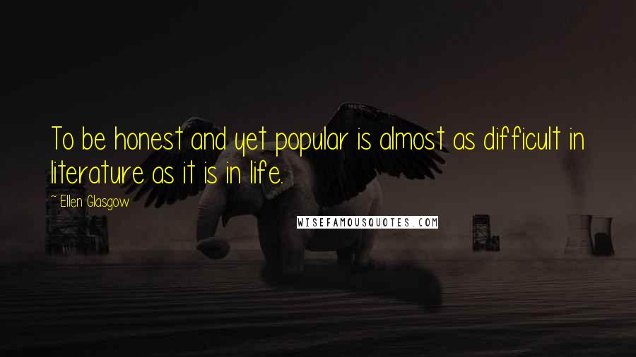 Ellen Glasgow Quotes: To be honest and yet popular is almost as difficult in literature as it is in life.