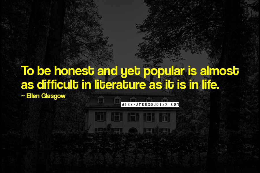 Ellen Glasgow Quotes: To be honest and yet popular is almost as difficult in literature as it is in life.