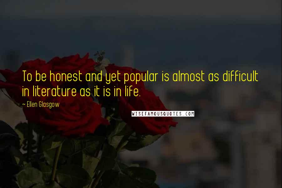 Ellen Glasgow Quotes: To be honest and yet popular is almost as difficult in literature as it is in life.