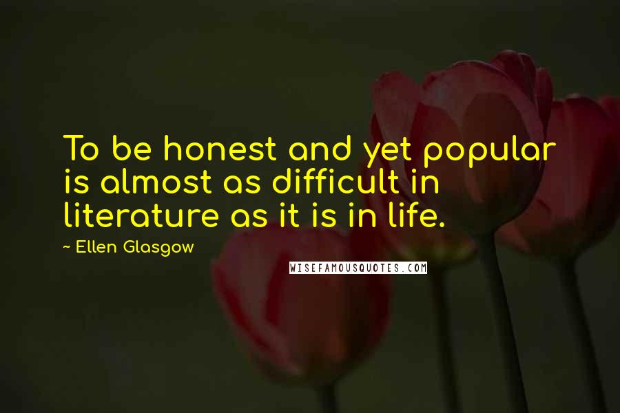 Ellen Glasgow Quotes: To be honest and yet popular is almost as difficult in literature as it is in life.