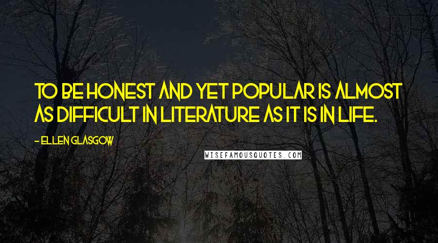 Ellen Glasgow Quotes: To be honest and yet popular is almost as difficult in literature as it is in life.