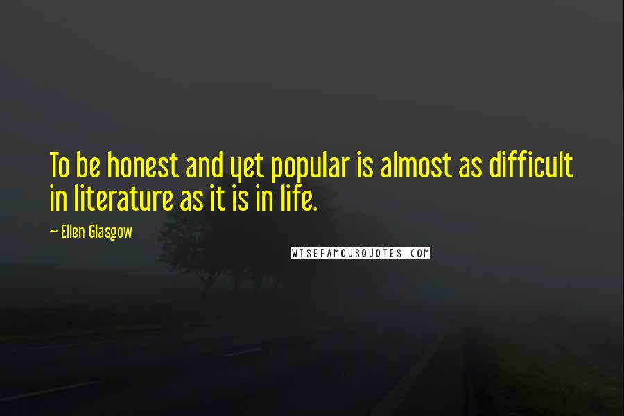 Ellen Glasgow Quotes: To be honest and yet popular is almost as difficult in literature as it is in life.