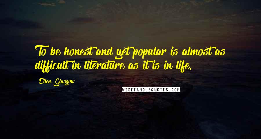 Ellen Glasgow Quotes: To be honest and yet popular is almost as difficult in literature as it is in life.