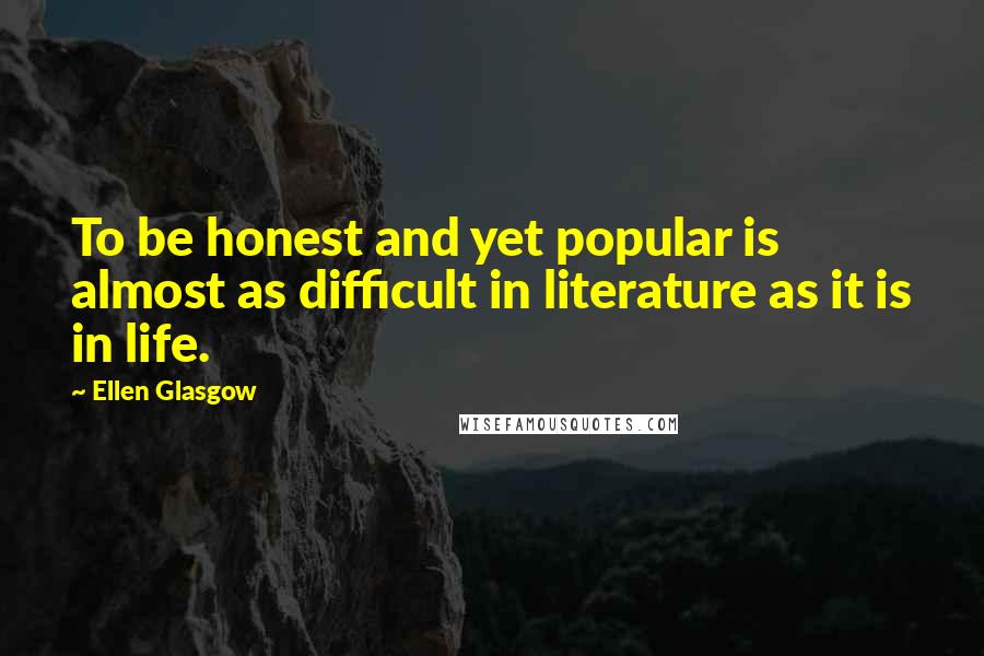 Ellen Glasgow Quotes: To be honest and yet popular is almost as difficult in literature as it is in life.