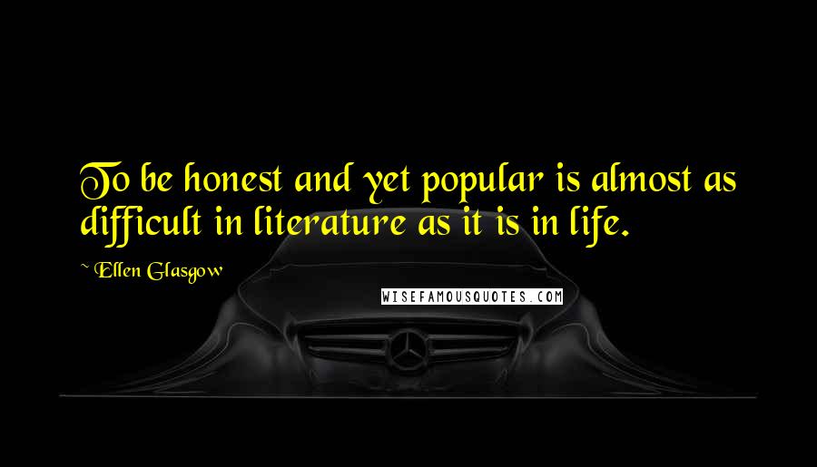 Ellen Glasgow Quotes: To be honest and yet popular is almost as difficult in literature as it is in life.