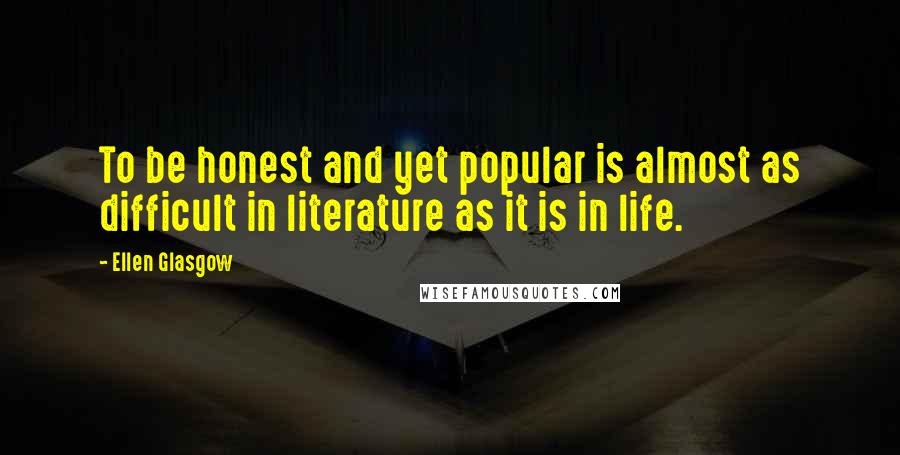 Ellen Glasgow Quotes: To be honest and yet popular is almost as difficult in literature as it is in life.