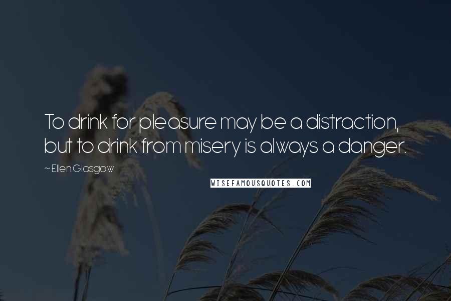 Ellen Glasgow Quotes: To drink for pleasure may be a distraction, but to drink from misery is always a danger.