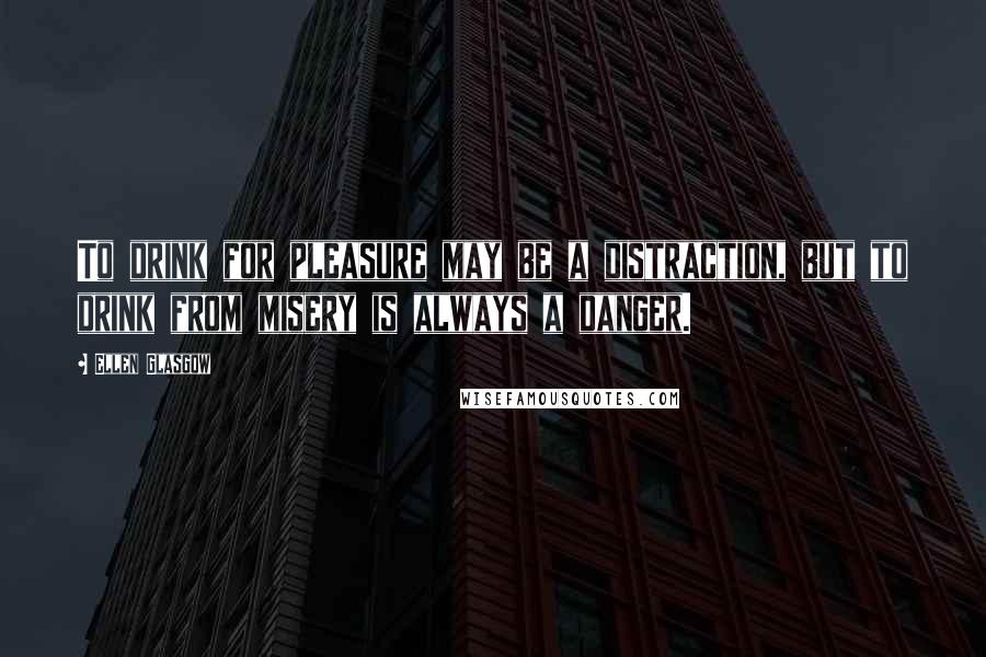 Ellen Glasgow Quotes: To drink for pleasure may be a distraction, but to drink from misery is always a danger.