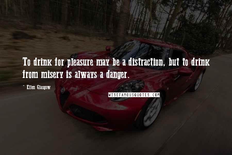 Ellen Glasgow Quotes: To drink for pleasure may be a distraction, but to drink from misery is always a danger.