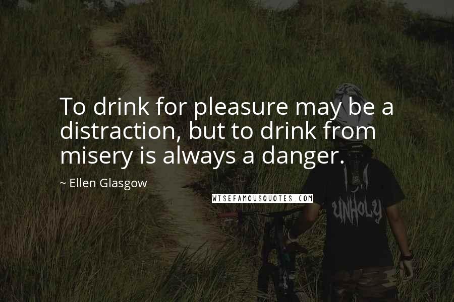 Ellen Glasgow Quotes: To drink for pleasure may be a distraction, but to drink from misery is always a danger.