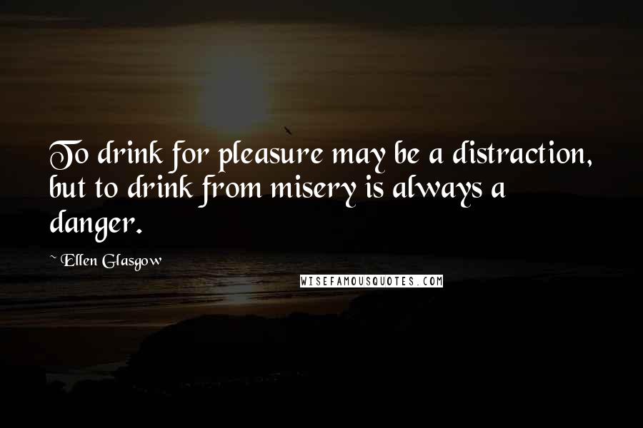 Ellen Glasgow Quotes: To drink for pleasure may be a distraction, but to drink from misery is always a danger.