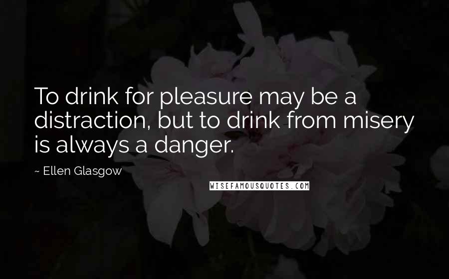 Ellen Glasgow Quotes: To drink for pleasure may be a distraction, but to drink from misery is always a danger.