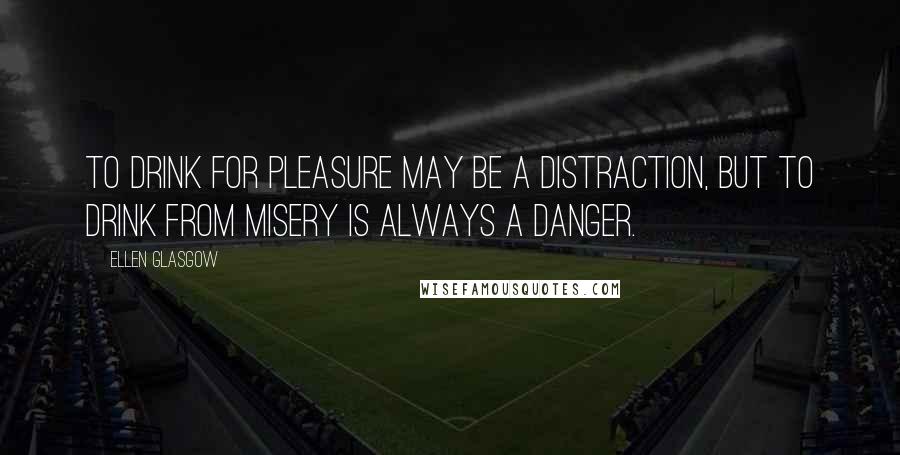 Ellen Glasgow Quotes: To drink for pleasure may be a distraction, but to drink from misery is always a danger.