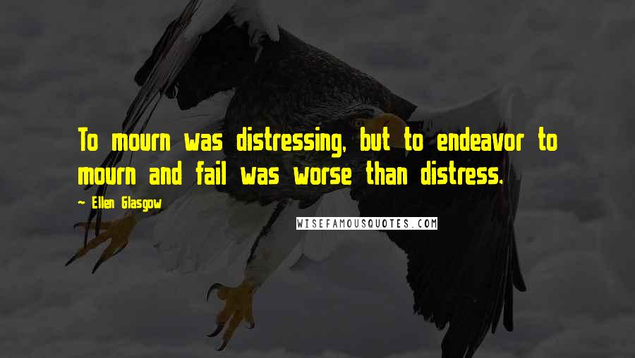 Ellen Glasgow Quotes: To mourn was distressing, but to endeavor to mourn and fail was worse than distress.