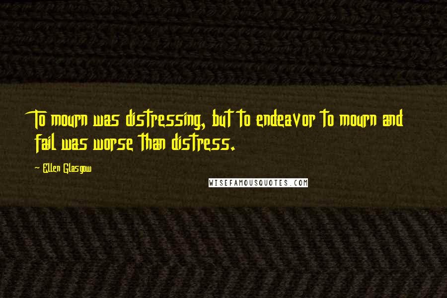 Ellen Glasgow Quotes: To mourn was distressing, but to endeavor to mourn and fail was worse than distress.