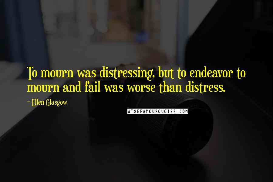 Ellen Glasgow Quotes: To mourn was distressing, but to endeavor to mourn and fail was worse than distress.