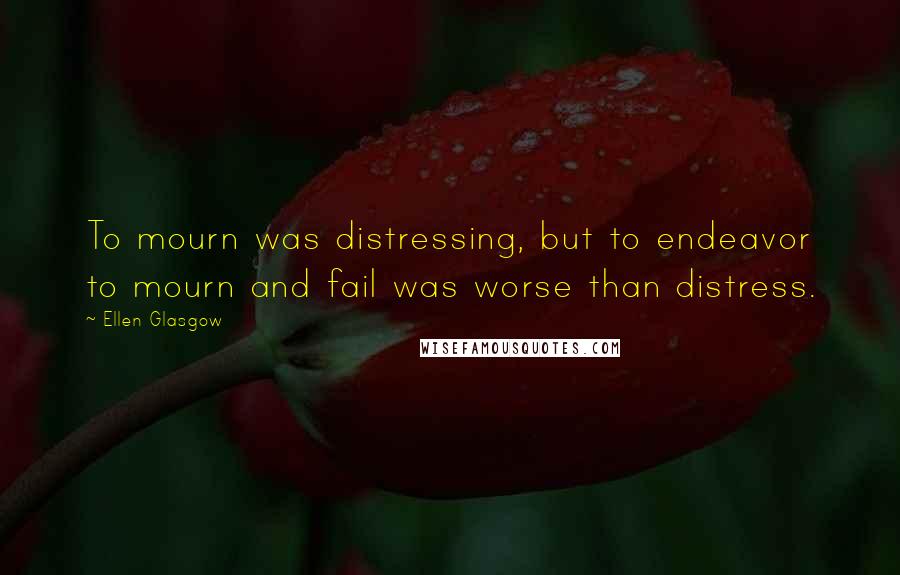 Ellen Glasgow Quotes: To mourn was distressing, but to endeavor to mourn and fail was worse than distress.