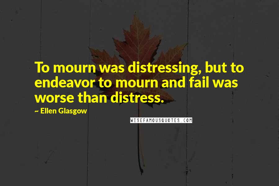 Ellen Glasgow Quotes: To mourn was distressing, but to endeavor to mourn and fail was worse than distress.