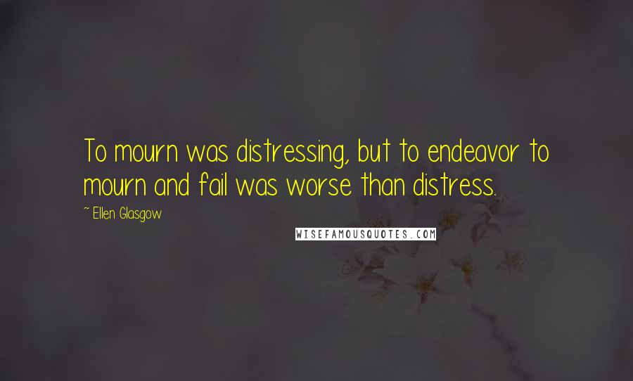 Ellen Glasgow Quotes: To mourn was distressing, but to endeavor to mourn and fail was worse than distress.