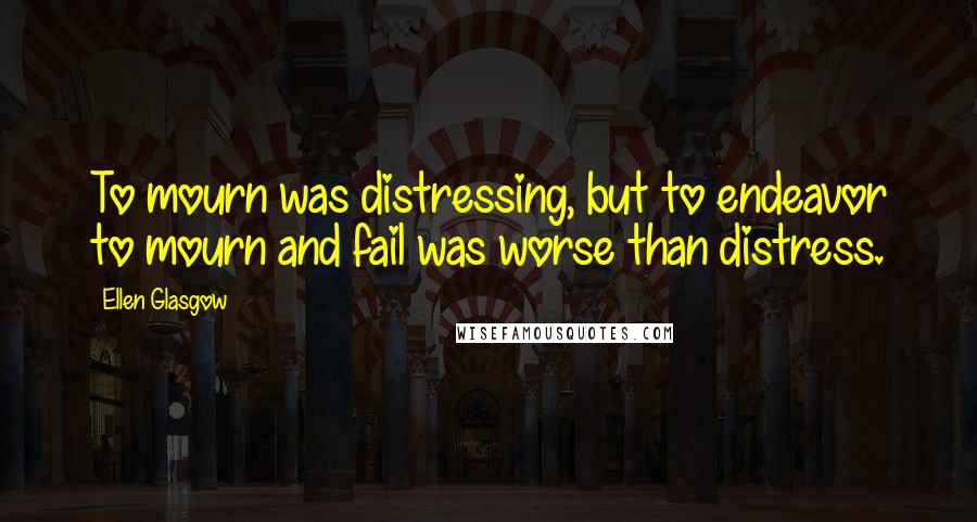 Ellen Glasgow Quotes: To mourn was distressing, but to endeavor to mourn and fail was worse than distress.