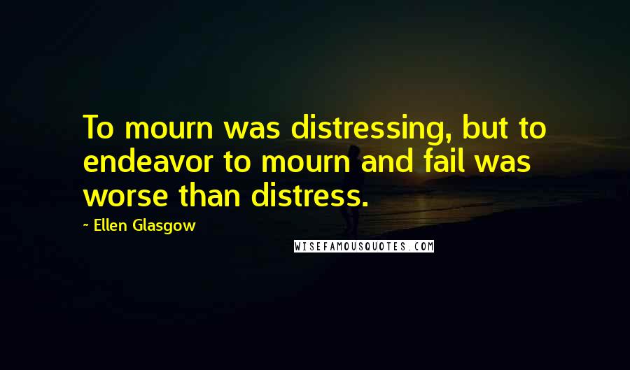 Ellen Glasgow Quotes: To mourn was distressing, but to endeavor to mourn and fail was worse than distress.