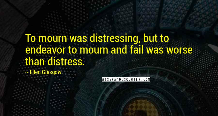 Ellen Glasgow Quotes: To mourn was distressing, but to endeavor to mourn and fail was worse than distress.