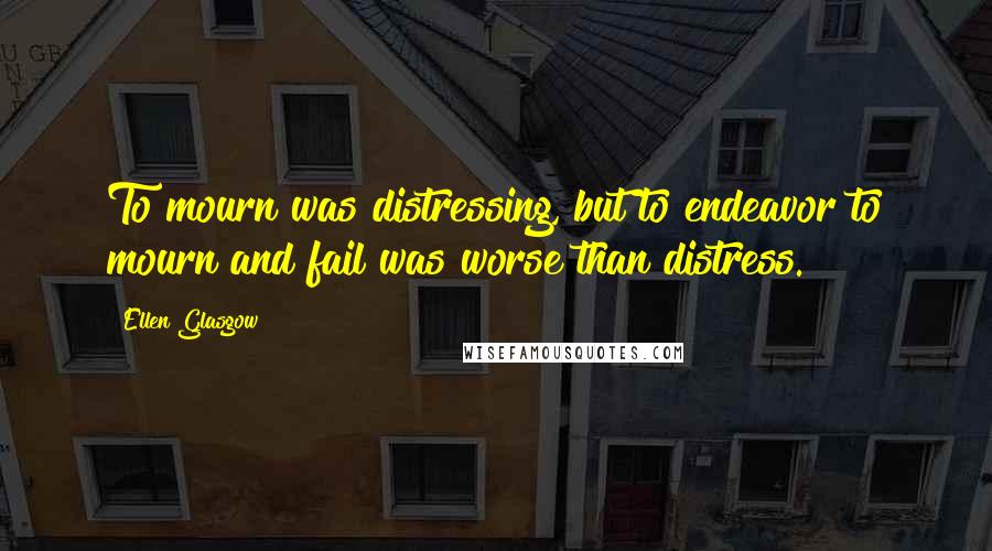Ellen Glasgow Quotes: To mourn was distressing, but to endeavor to mourn and fail was worse than distress.
