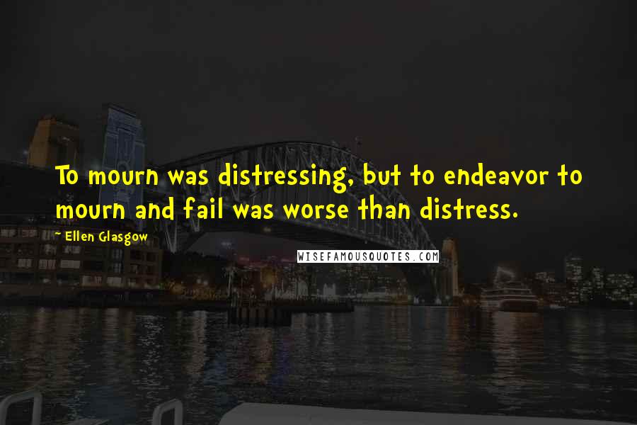Ellen Glasgow Quotes: To mourn was distressing, but to endeavor to mourn and fail was worse than distress.