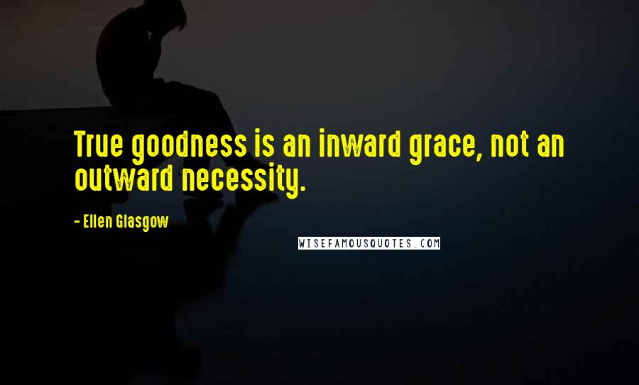 Ellen Glasgow Quotes: True goodness is an inward grace, not an outward necessity.