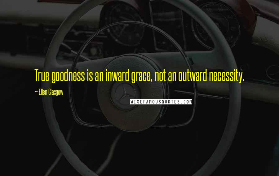 Ellen Glasgow Quotes: True goodness is an inward grace, not an outward necessity.