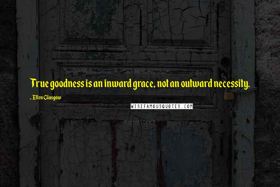 Ellen Glasgow Quotes: True goodness is an inward grace, not an outward necessity.