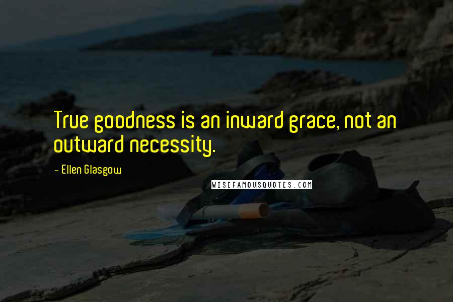 Ellen Glasgow Quotes: True goodness is an inward grace, not an outward necessity.