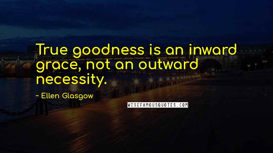 Ellen Glasgow Quotes: True goodness is an inward grace, not an outward necessity.
