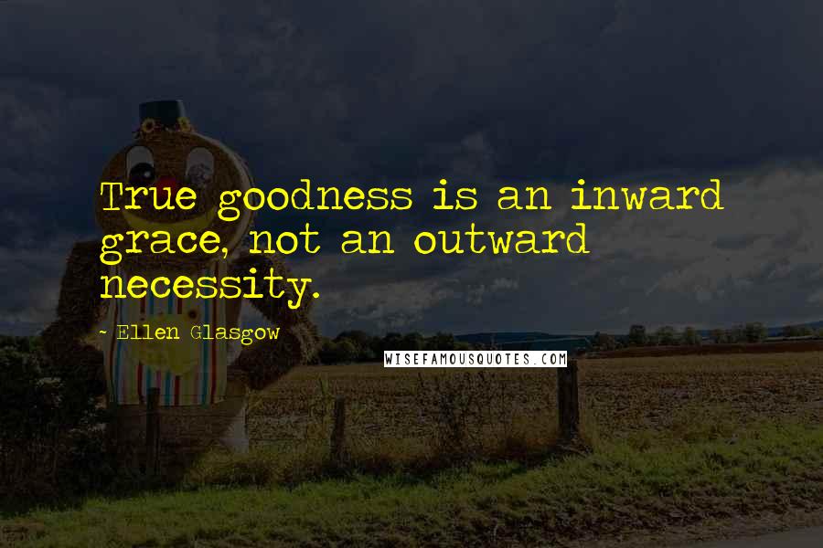 Ellen Glasgow Quotes: True goodness is an inward grace, not an outward necessity.