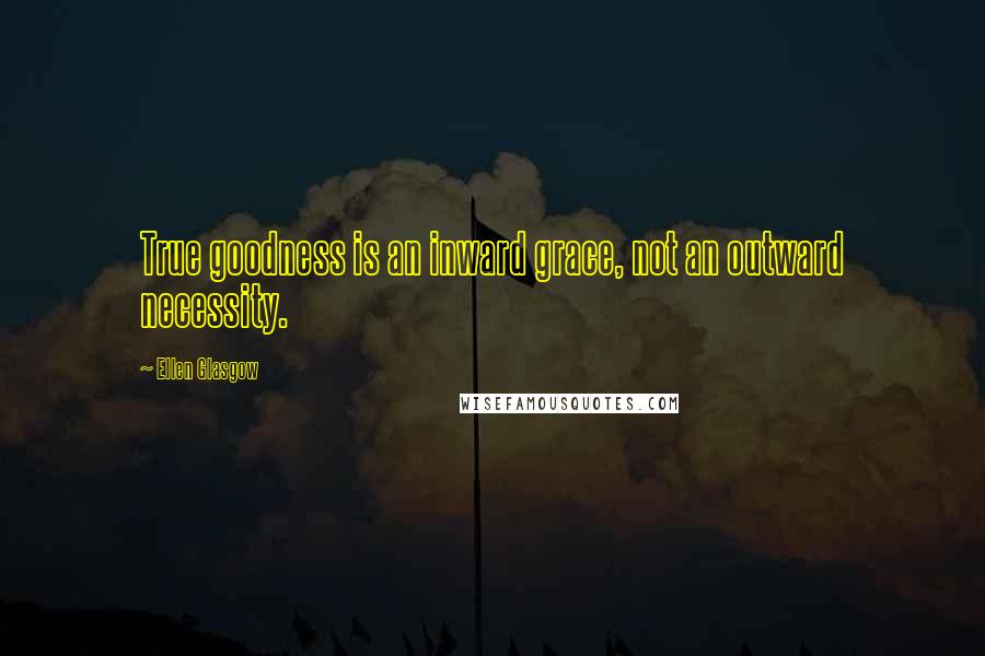 Ellen Glasgow Quotes: True goodness is an inward grace, not an outward necessity.