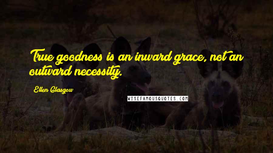 Ellen Glasgow Quotes: True goodness is an inward grace, not an outward necessity.