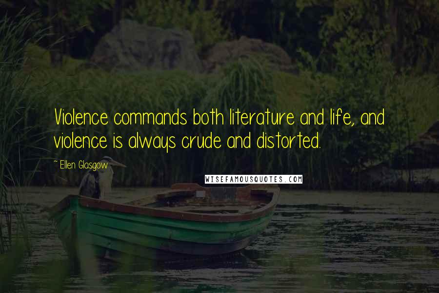 Ellen Glasgow Quotes: Violence commands both literature and life, and violence is always crude and distorted.