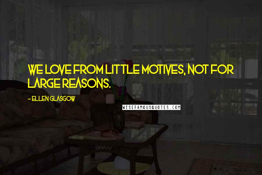 Ellen Glasgow Quotes: We love from little motives, not for large reasons.