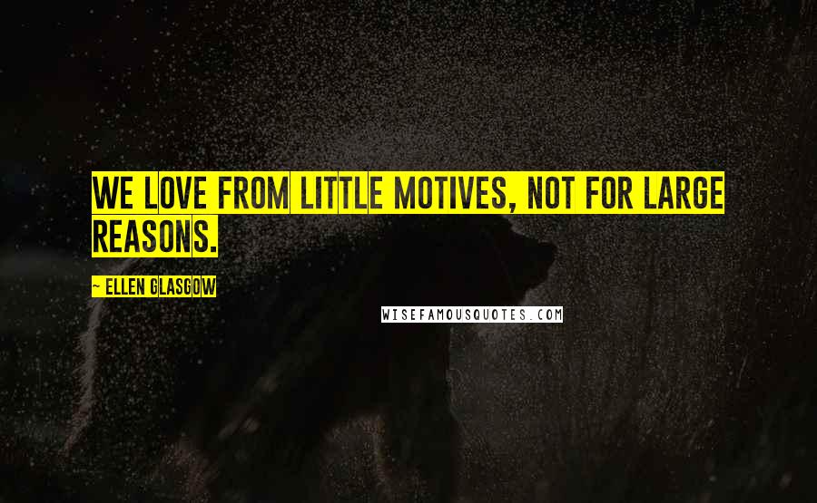 Ellen Glasgow Quotes: We love from little motives, not for large reasons.