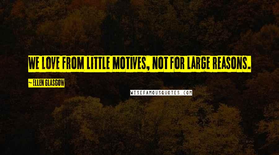 Ellen Glasgow Quotes: We love from little motives, not for large reasons.