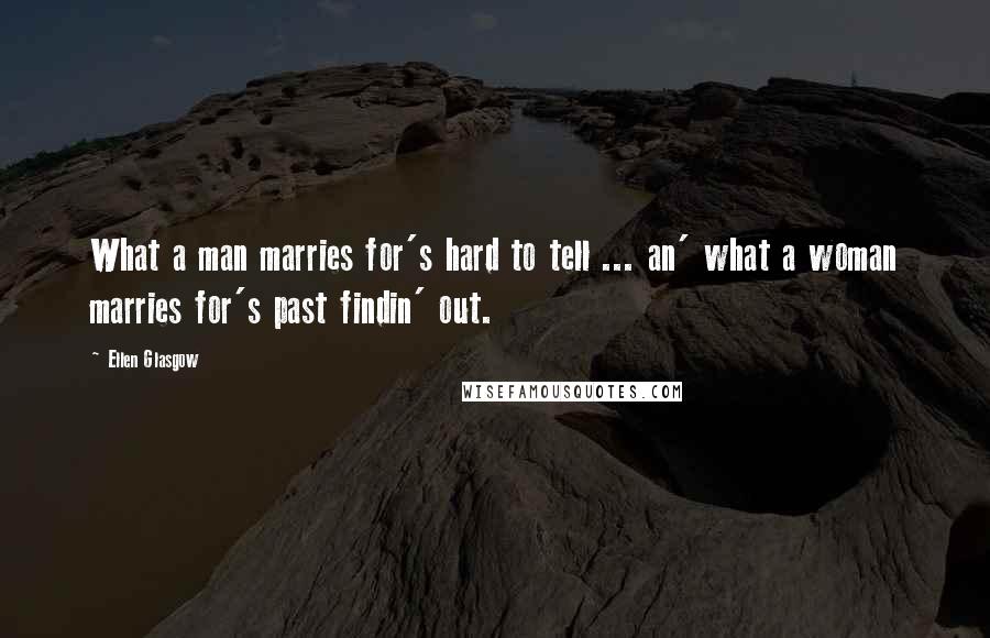 Ellen Glasgow Quotes: What a man marries for's hard to tell ... an' what a woman marries for's past findin' out.