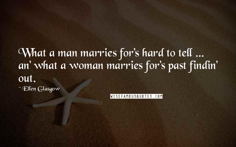 Ellen Glasgow Quotes: What a man marries for's hard to tell ... an' what a woman marries for's past findin' out.