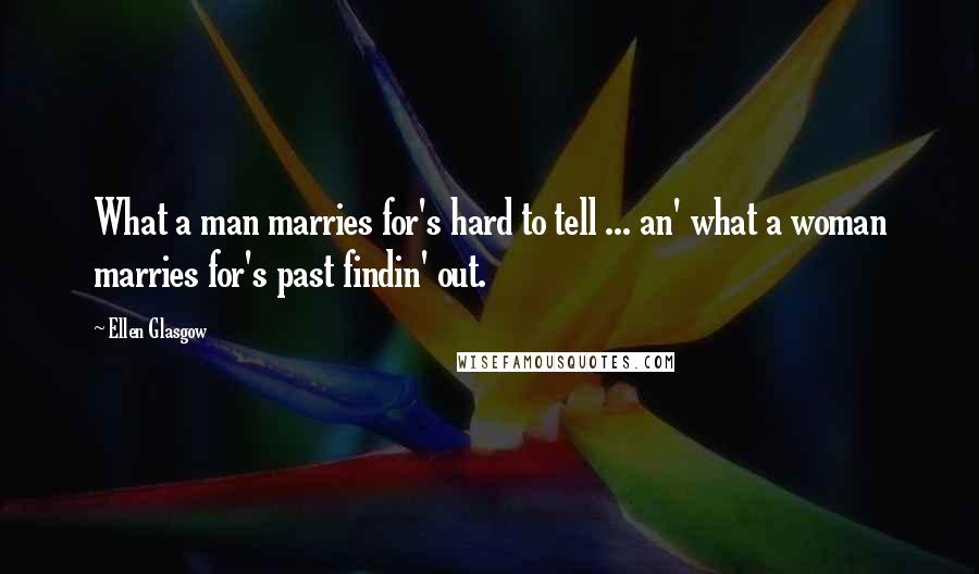 Ellen Glasgow Quotes: What a man marries for's hard to tell ... an' what a woman marries for's past findin' out.