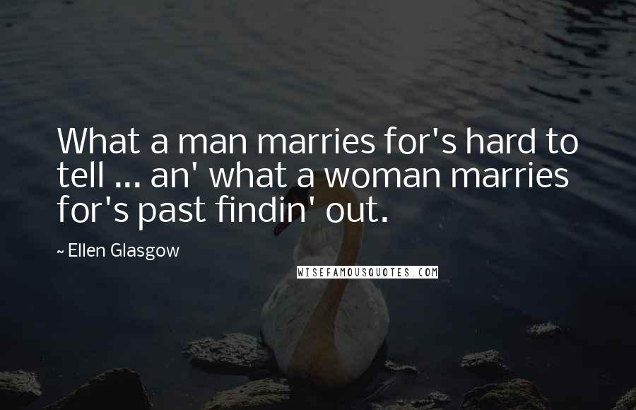 Ellen Glasgow Quotes: What a man marries for's hard to tell ... an' what a woman marries for's past findin' out.