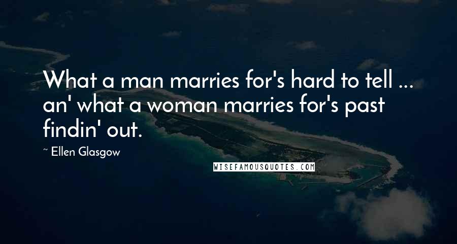 Ellen Glasgow Quotes: What a man marries for's hard to tell ... an' what a woman marries for's past findin' out.