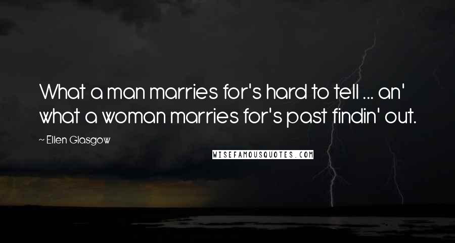 Ellen Glasgow Quotes: What a man marries for's hard to tell ... an' what a woman marries for's past findin' out.