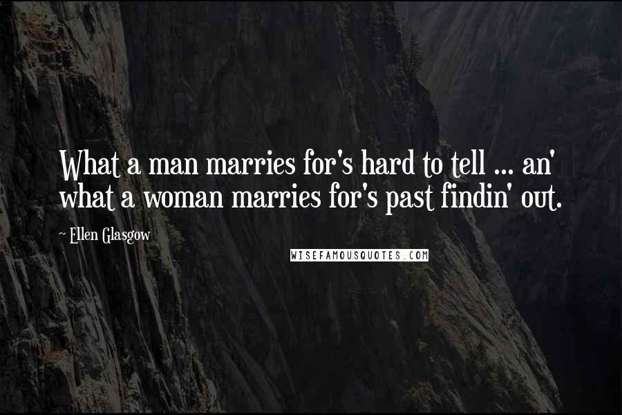 Ellen Glasgow Quotes: What a man marries for's hard to tell ... an' what a woman marries for's past findin' out.