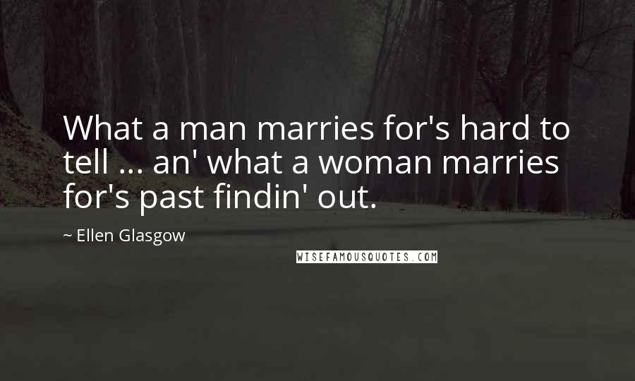 Ellen Glasgow Quotes: What a man marries for's hard to tell ... an' what a woman marries for's past findin' out.